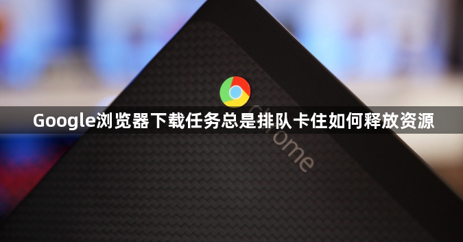 Google浏览器下载任务总是排队卡住如何释放资源1
