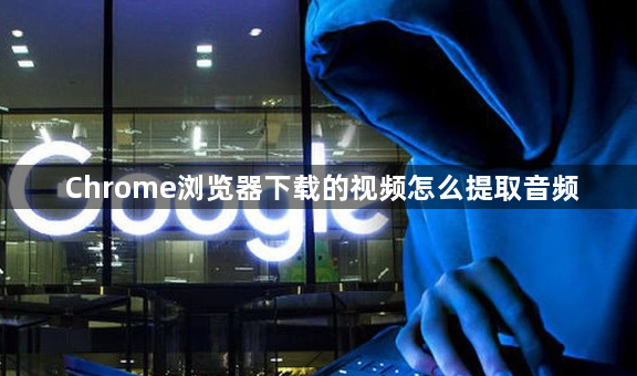 Chrome浏览器下载的视频怎么提取音频1