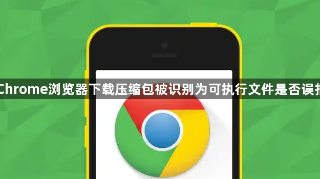 Chrome浏览器下载压缩包被识别为可执行文件是否误报1