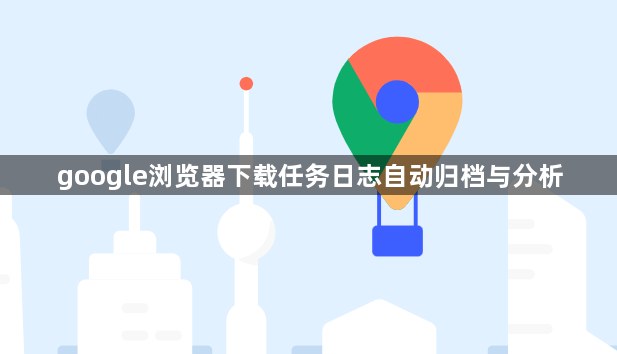 google浏览器下载任务日志自动归档与分析1