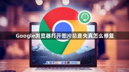 Google浏览器打开图片总是失真怎么修复1