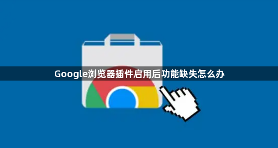 Google浏览器插件启用后功能缺失怎么办1