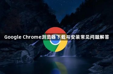 Google Chrome浏览器下载与安装常见问题解答1