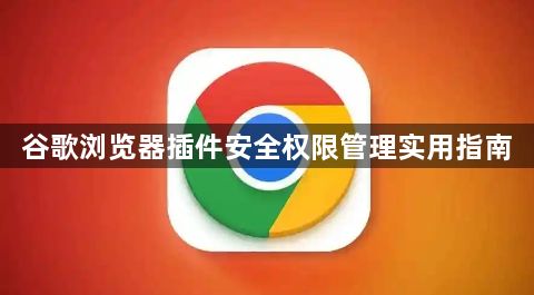 谷歌浏览器插件安全权限管理实用指南1