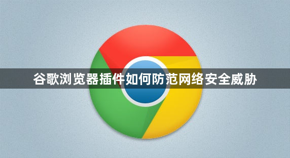 谷歌浏览器插件如何防范网络安全威胁1