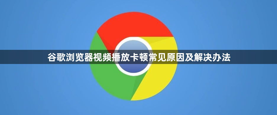 谷歌浏览器视频播放卡顿常见原因及解决办法1