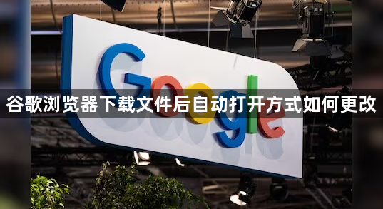 谷歌浏览器下载文件后自动打开方式如何更改1