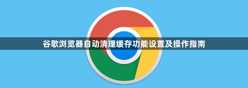 谷歌浏览器自动清理缓存功能设置及操作指南1