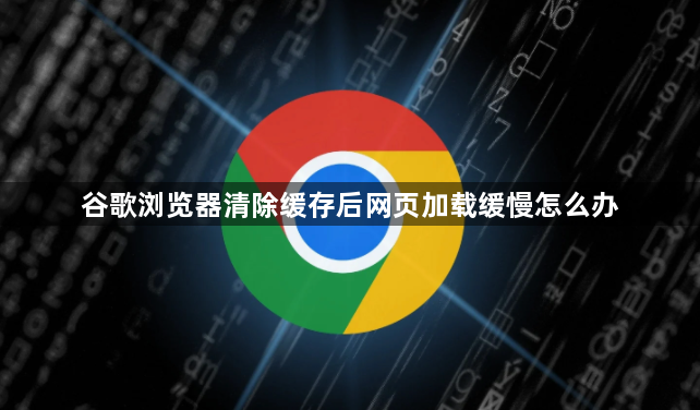 谷歌浏览器清除缓存后网页加载缓慢怎么办1