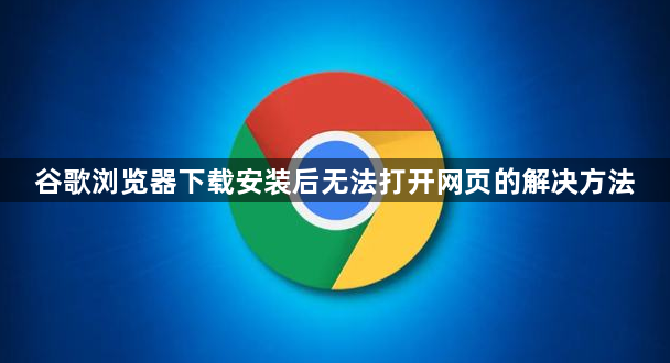 谷歌浏览器下载安装后无法打开网页的解决方法1