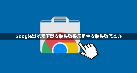 Google浏览器下载安装失败提示组件安装失败怎么办1