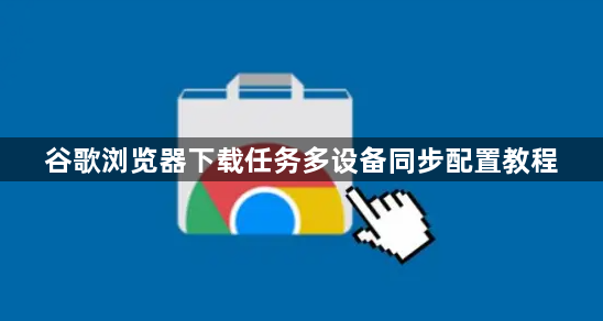 谷歌浏览器下载任务多设备同步配置教程1