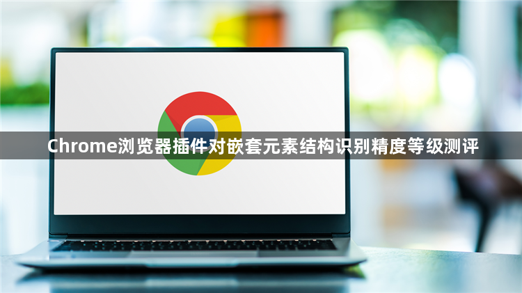 Chrome浏览器插件对嵌套元素结构识别精度等级测评1