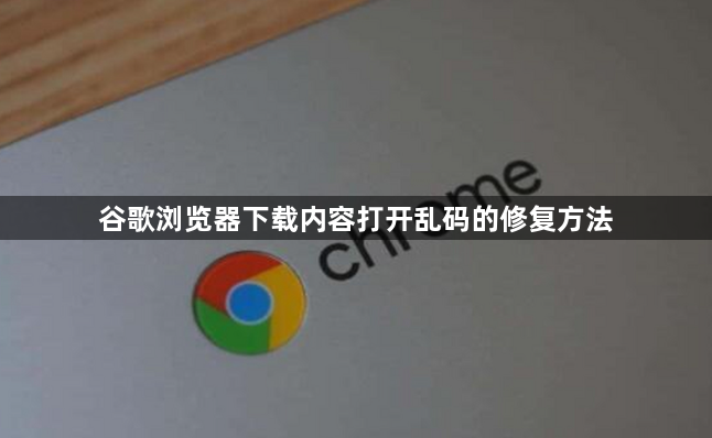 谷歌浏览器下载内容打开乱码的修复方法1