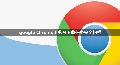 google Chrome浏览器下载任务安全扫描1
