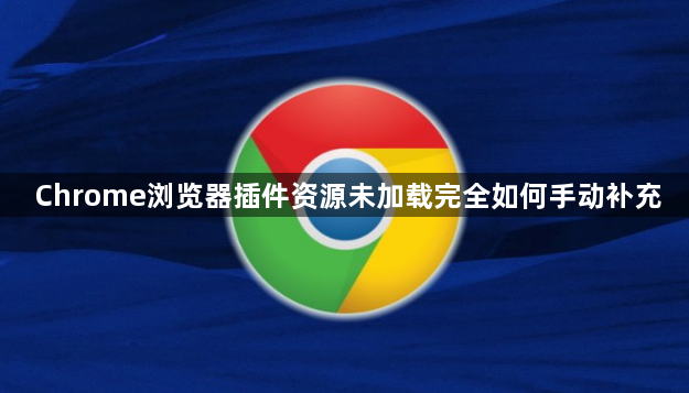 Chrome浏览器插件资源未加载完全如何手动补充1