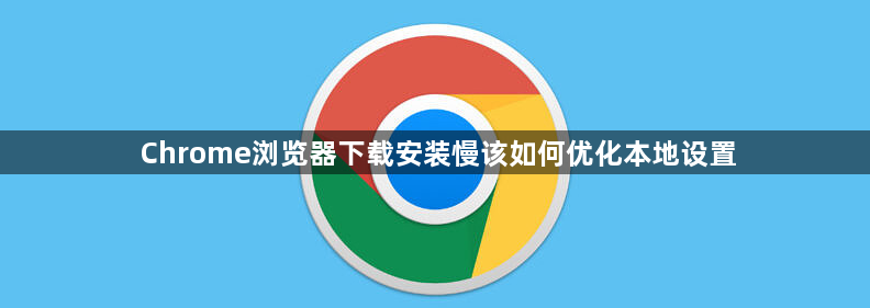 Chrome浏览器下载安装慢该如何优化本地设置1