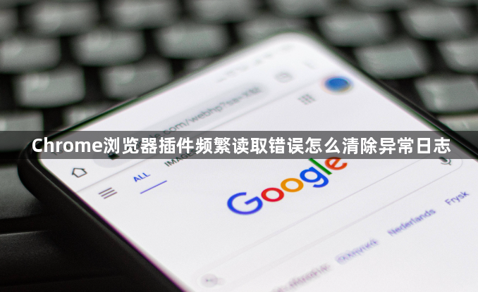 Chrome浏览器插件频繁读取错误怎么清除异常日志1