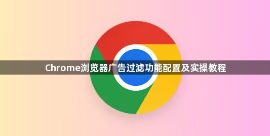 Chrome浏览器广告过滤功能配置及实操教程1