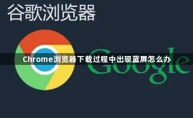 Chrome浏览器下载过程中出现蓝屏怎么办1