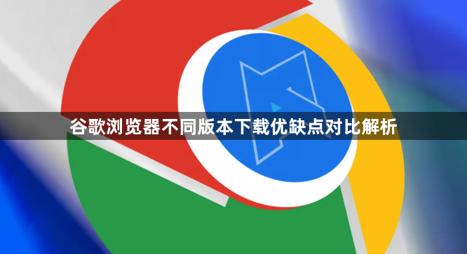 谷歌浏览器不同版本下载优缺点对比解析1