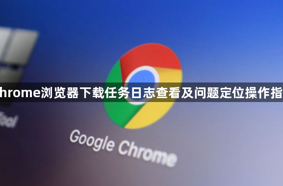 Chrome浏览器下载任务日志查看及问题定位操作指南1