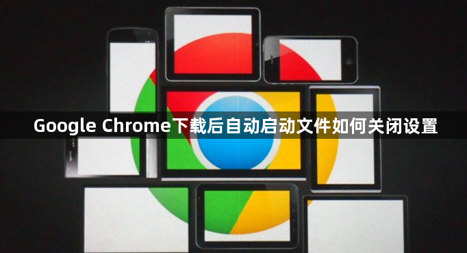 Google Chrome下载后自动启动文件如何关闭设置1