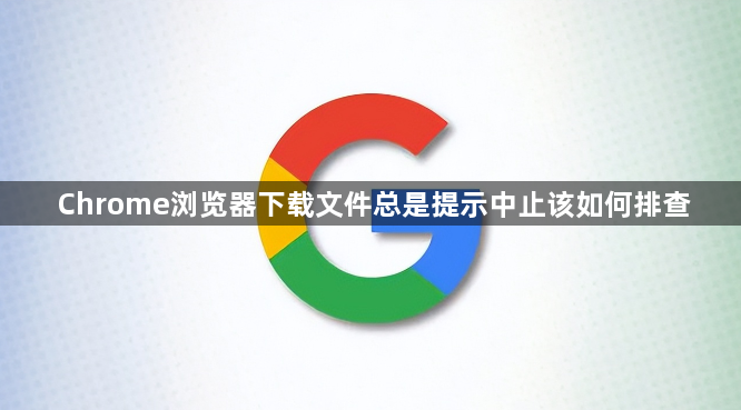 Chrome浏览器下载文件总是提示中止该如何排查1