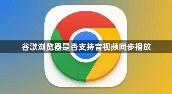 谷歌浏览器是否支持音视频同步播放1