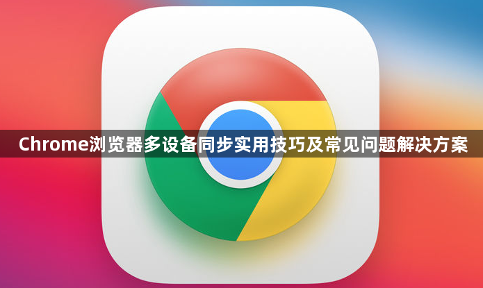 Chrome浏览器多设备同步实用技巧及常见问题解决方案1