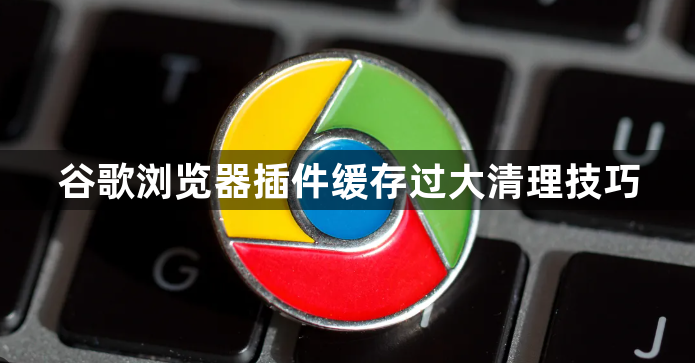 谷歌浏览器插件缓存过大清理技巧1