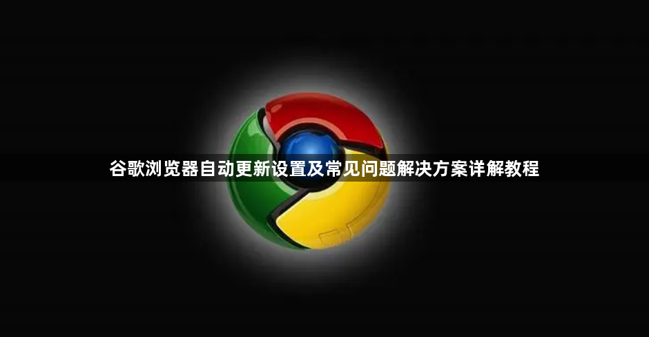谷歌浏览器自动更新设置及常见问题解决方案详解教程1
