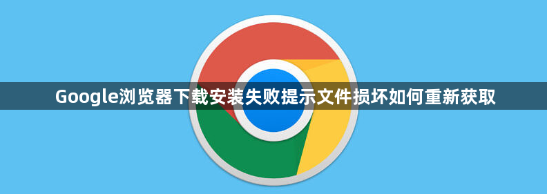 Google浏览器下载安装失败提示文件损坏如何重新获取1