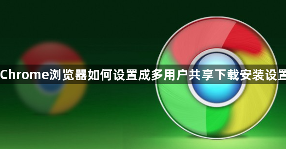 Chrome浏览器如何设置成多用户共享下载安装设置1