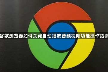 谷歌浏览器如何关闭自动播放音频视频功能操作指南1