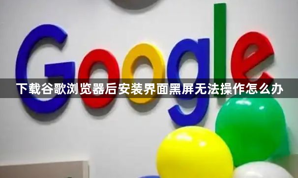 下载谷歌浏览器后安装界面黑屏无法操作怎么办1