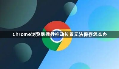 Chrome浏览器插件拖动位置无法保存怎么办1