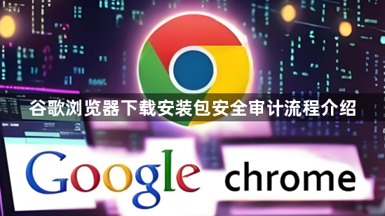 谷歌浏览器下载安装包安全审计流程介绍1