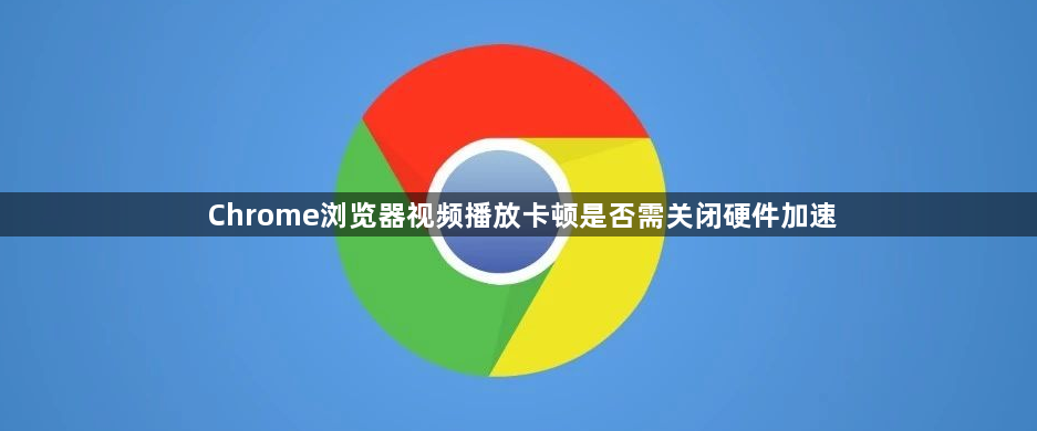 Chrome浏览器视频播放卡顿是否需关闭硬件加速1