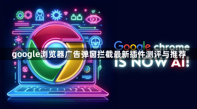 google浏览器广告弹窗拦截最新插件测评与推荐1