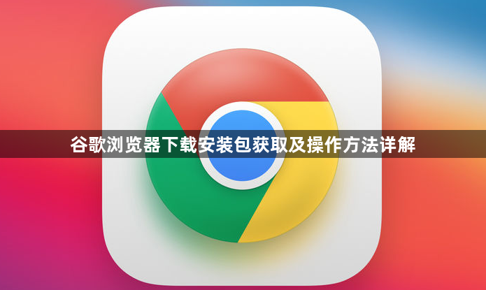 谷歌浏览器下载安装包获取及操作方法详解1