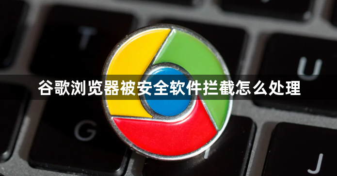 谷歌浏览器被安全软件拦截怎么处理1