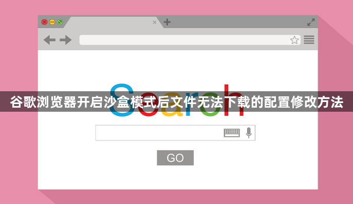 谷歌浏览器开启沙盒模式后文件无法下载的配置修改方法1