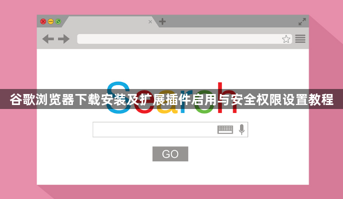 谷歌浏览器下载安装及扩展插件启用与安全权限设置教程1
