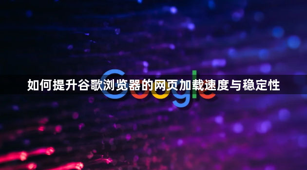 如何提升谷歌浏览器的网页加载速度与稳定性1