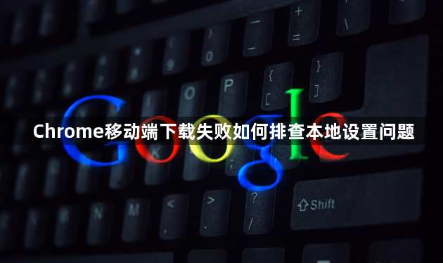 Chrome移动端下载失败如何排查本地设置问题1