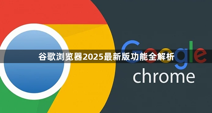 谷歌浏览器2025最新版功能全解析1