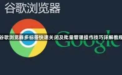 谷歌浏览器多标签快速关闭及批量管理操作技巧详解教程1