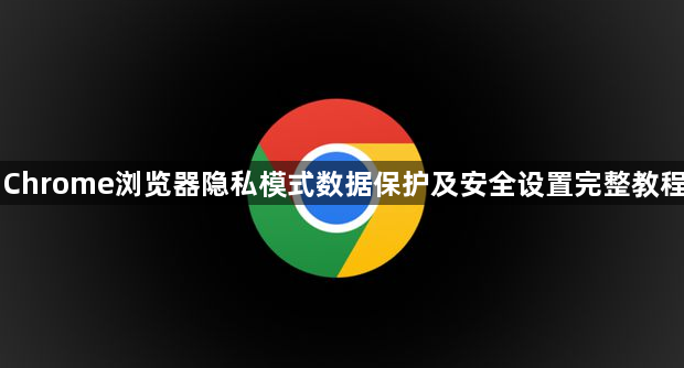 Chrome浏览器隐私模式数据保护及安全设置完整教程1