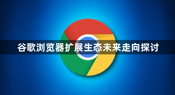 谷歌浏览器扩展生态未来走向探讨1